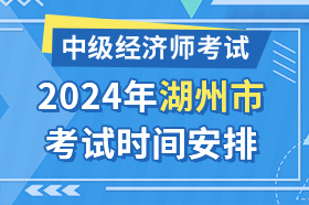 浙江省湖州市2024年中级经济师考试时间安排