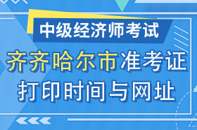 黑龙江省齐齐哈尔市2024年中级经济师准考证打印时间与网址