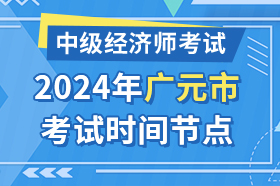 四川省广元市2024年中级经济师考试时间节点