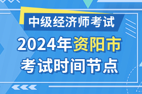 四川省资阳市2024年中级经济师考试时间节点