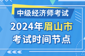 四川省眉山市2024年中级经济师考试时间节点