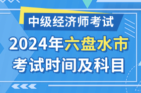 贵州省六盘水市2024年中级经济师考试时间及科目