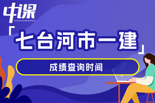 黑龙江省七台河市2024年一级建造师考试成绩查询时间