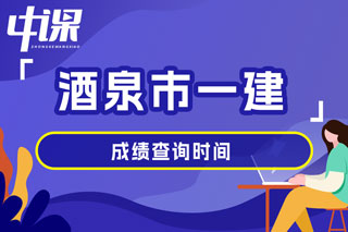 甘肃省酒泉市2024年一级建造师考试成绩查询时间