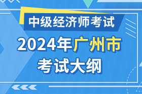 广东省广州市2024年中级经济师考试大纲