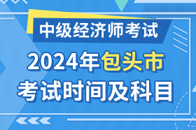 内蒙古包头市2024年中级经济师考试时间及科目