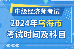 内蒙古乌海市2024年中级经济师考试时间及科目