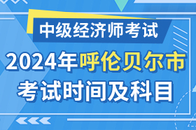 内蒙古呼伦贝尔市2024年中级经济师考试时间及科目