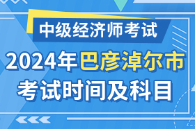 内蒙古巴彦淖尔市2024年中级经济师考试时间及科目