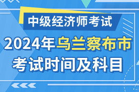 内蒙古乌兰察布市2024年中级经济师考试时间及科目