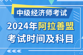 内蒙古阿拉善盟2024年中级经济师考试时间及科目