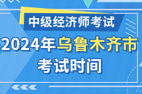 新疆乌鲁木齐市2024年中级经济师考试时间