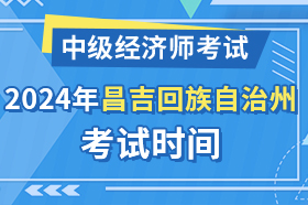 新疆昌吉回族自治州2024年中级经济师考试时间