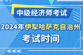 新疆伊犁哈萨克自治州2024年中级经济师考试时间