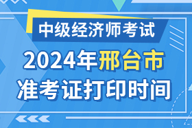 河北省邢台市2024年中级经济师考试准考证打印时间