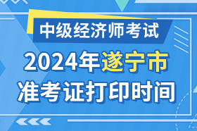 四川省遂宁市2024年中级经济师考试准考证打印