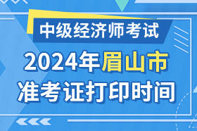 四川省眉山市2024年中级经济师考试准考证打印