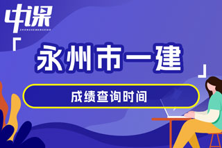 湖南省永州市2024年一级建造师考试成绩查询时间