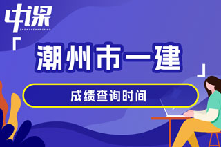 广东省潮州市2024年一级建造师考试成绩查询时间