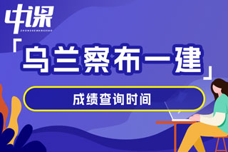 内蒙古自治区乌兰察布市2024年一级建造师考试成绩查询时间