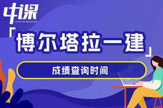 新疆博尔塔拉蒙古自治州2024年一级建造师考试成绩查询时间