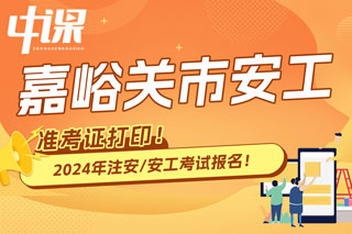 甘肃嘉峪关2024年中级注册安全工程师考试准考证打印时间