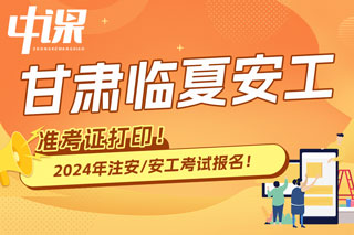 甘肃临夏2024年中级注册安全工程师考试准考证打印时间