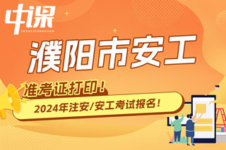 河南省濮阳市2024年中级注册安全工程师考试准考证打印时间