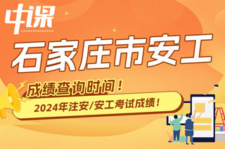 河北省石家庄市2024年中级注册安全工程师考试成绩查询时间