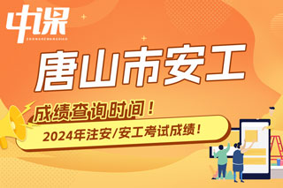 河北省唐山市2024年中级注册安全工程师考试成绩查询时间