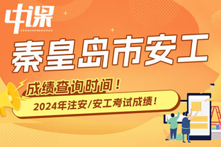 河北省秦皇岛市2024年中级注册安全工程师考试成绩查询时间