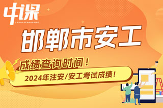 河北省邯郸市2024年中级注册安全工程师考试成绩查询时间