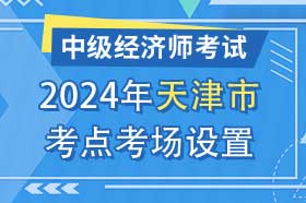 天津市2024年中级经济师考试考点考区设置选择