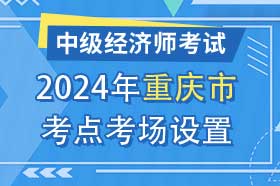 重庆市2024年中级经济师考试考点考区设置选择