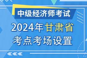 甘肃省2024年中级经济师考试考点考区设置选择