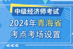 青海省2024年中级经济师考试考点考区设置选择