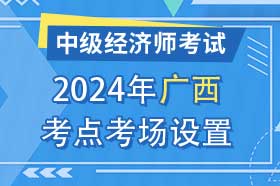 广西考区2024年中级经济师考试考点考区设置选择