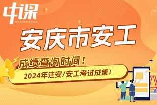 安徽省安庆市2024年中级注册安全工程师考试成绩查询时间