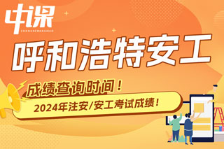 内蒙古呼和浩特2024年中级注册安全工程师考试成绩查询时间