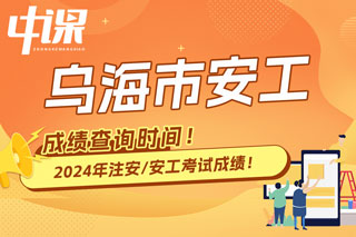 内蒙古乌海市2024年中级注册安全工程师考试成绩查询时间