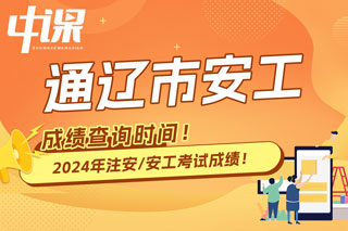 内蒙古通辽市2024年中级注册安全工程师考试成绩查询时间