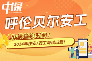 内蒙古呼伦贝尔市2024年中级注册安全工程师考试成绩查询时间