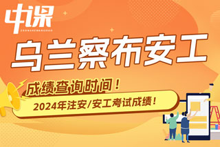 内蒙古乌兰察布市2024年中级注册安全工程师考试成绩查询时间