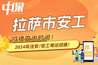 西藏拉萨市2024年中级注册安全工程师考试成绩查询时间