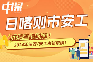 西藏日喀则市2024年中级注册安全工程师考试成绩查询时间