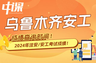 新疆乌鲁木齐市2024年中级注册安全工程师考试成绩查询时间