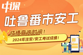 新疆吐鲁番市2024年中级注册安全工程师考试成绩查询时间