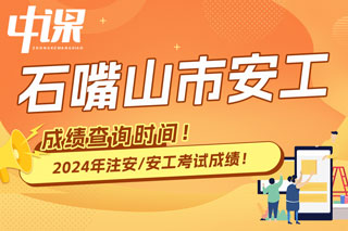 宁夏石嘴山市2024年中级注册安全工程师考试成绩查询时间