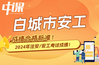 吉林省白城市2024年中级注册安全工程师考试成绩合格标准