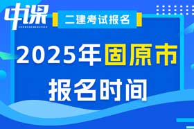 宁夏回族自治区固原市2025年度二级建造师考试报名时间